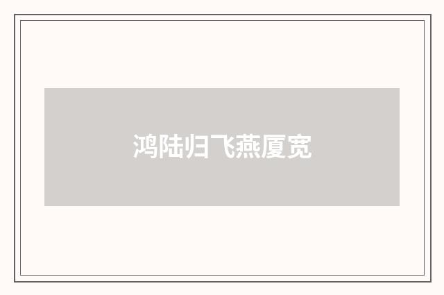 鸿陆归飞燕厦宽