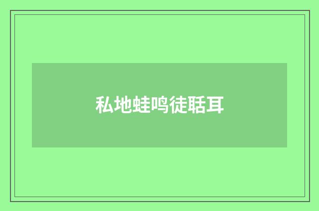 私地蛙鸣徒聒耳