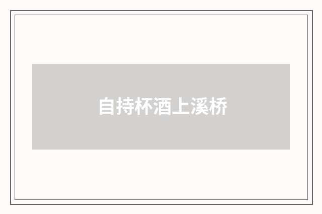 自持杯酒上溪桥