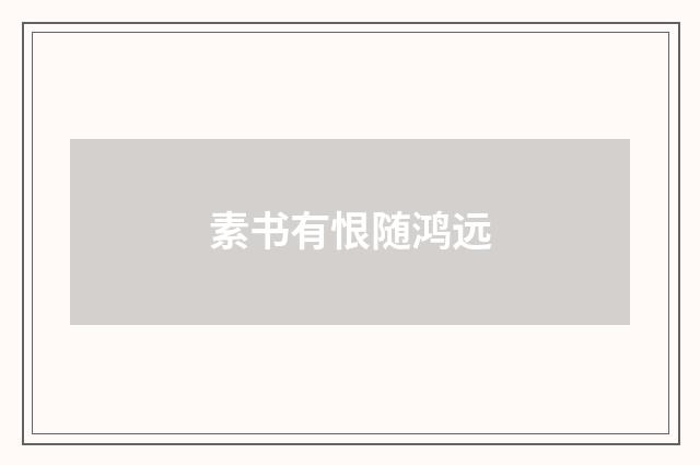 素书有恨随鸿远