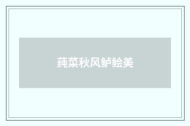 莼菜秋风鲈鲙美