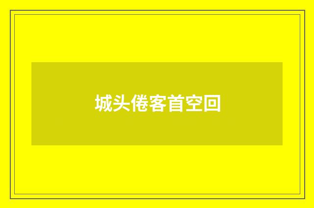 城头倦客首空回