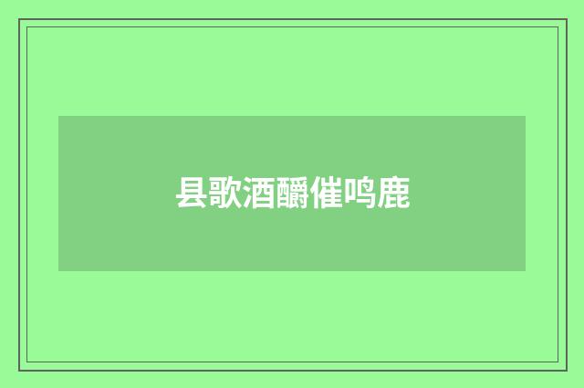县歌酒釂催鸣鹿