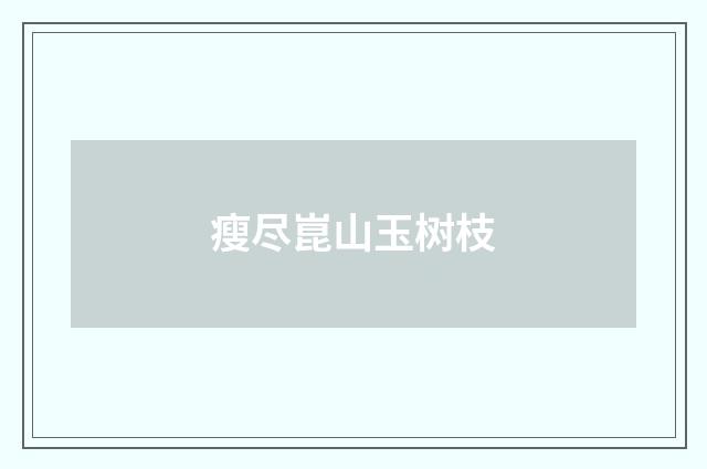 瘦尽崑山玉树枝