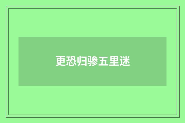 更恐归骖五里迷