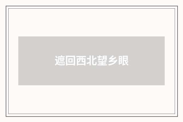 遮回西北望乡眼