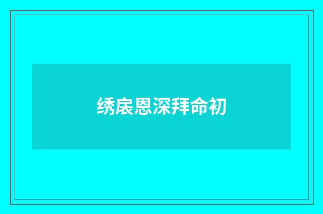 绣扆恩深拜命初