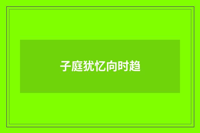 子庭犹忆向时趋