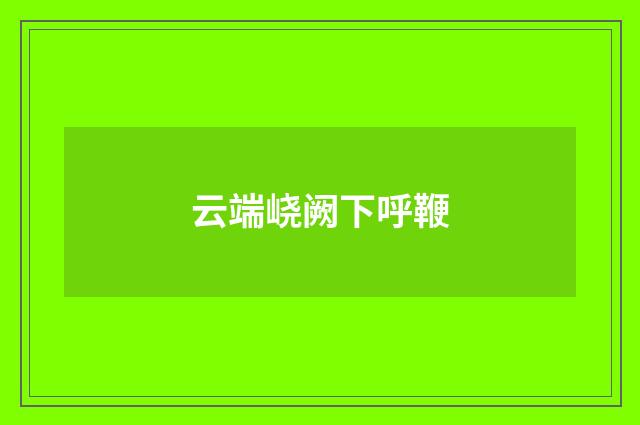 云端峣阙下呼鞭