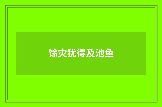馀灾犹得及池鱼