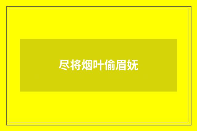 尽将烟叶偷眉妩