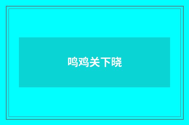 鸣鸡关下晓