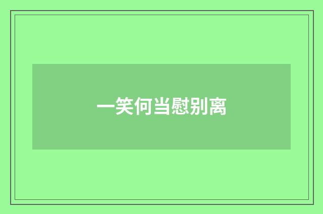 一笑何当慰别离