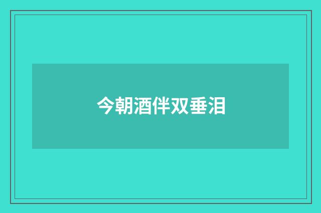 今朝酒伴双垂泪