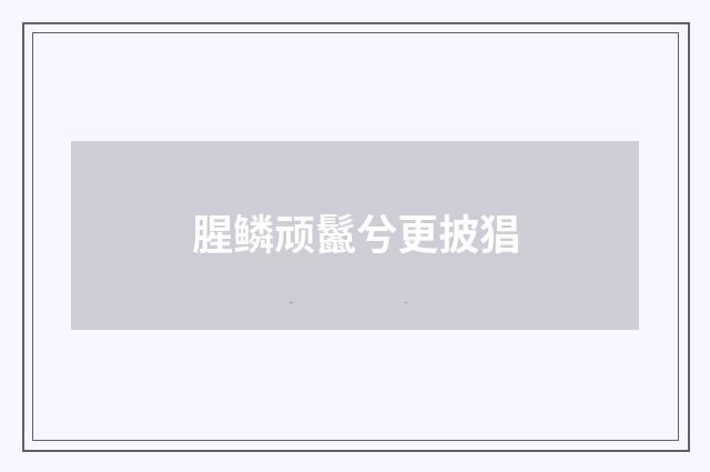 腥鳞顽鬣兮更披猖