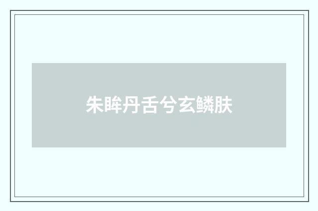 朱眸丹舌兮玄鳞肤