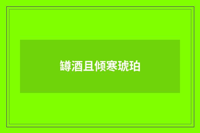罇酒且倾寒琥珀