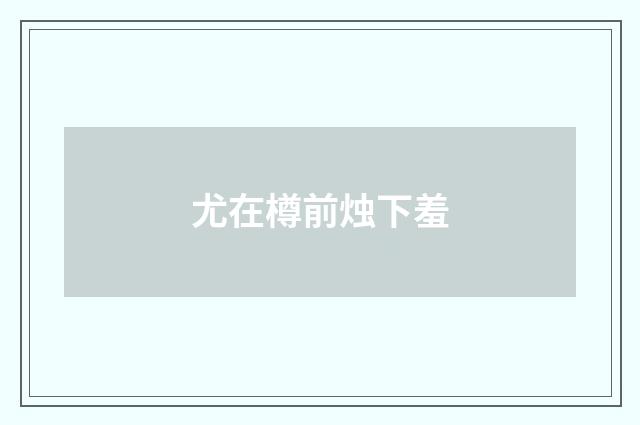 尤在樽前烛下羞