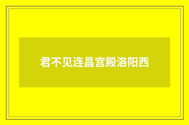 君不见连昌宫殿洛阳西