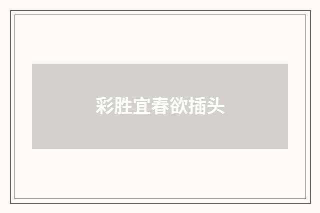 彩胜宜春欲插头