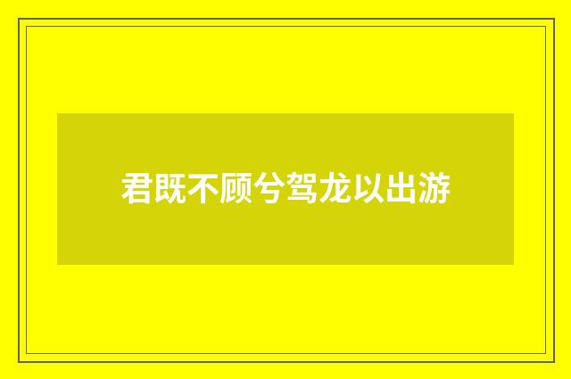 君既不顾兮驾龙以出游