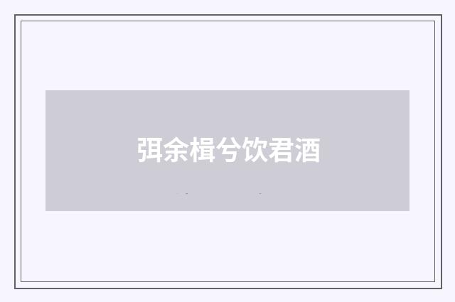 弭余楫兮饮君酒