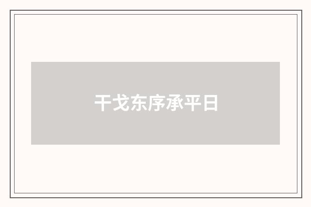 干戈东序承平日