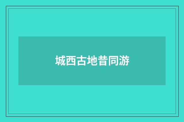 城西古地昔同游