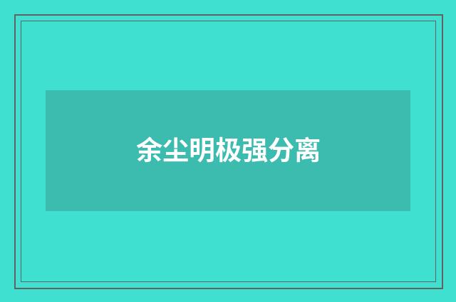 余尘明极强分离