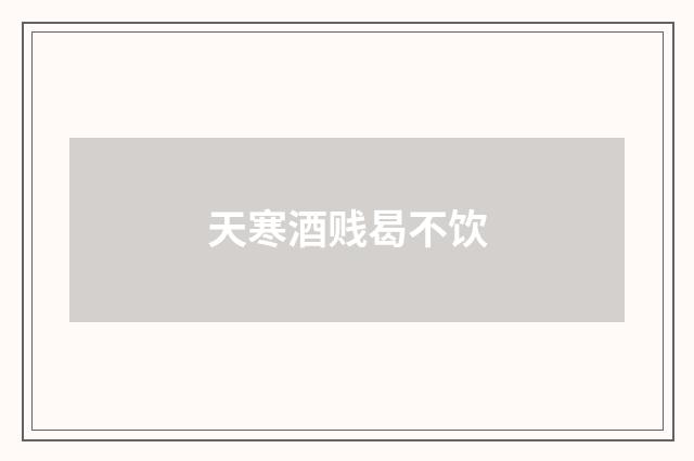 天寒酒贱曷不饮