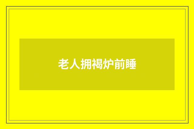 老人拥褐炉前睡