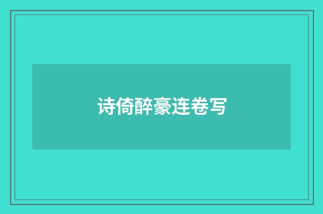 诗倚醉豪连卷写