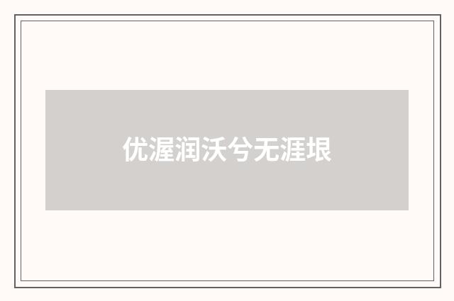 优渥润沃兮无涯垠