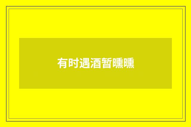有时遇酒暂曛曛