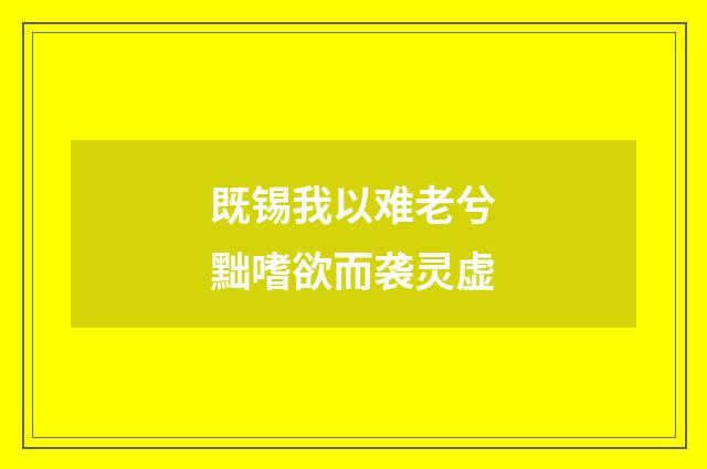 既锡我以难老兮黜嗜欲而袭灵虚