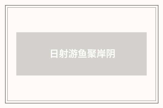 日射游鱼聚岸阴