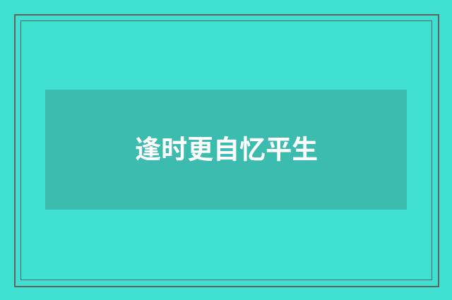 逢时更自忆平生