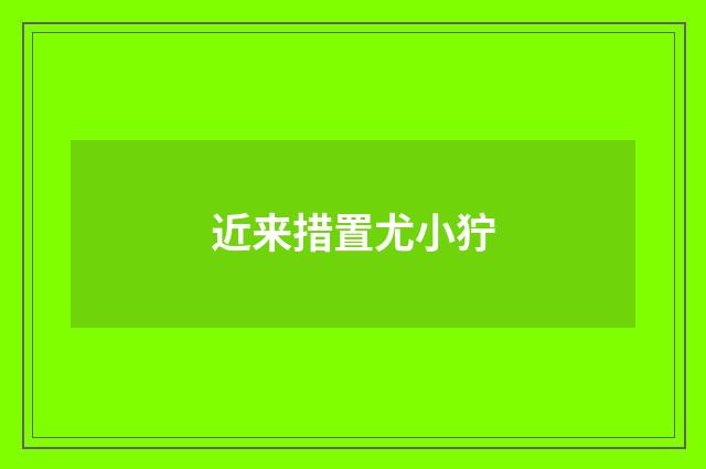近来措置尤小狞