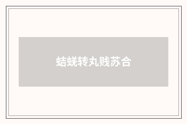 蛣蜣转丸贱苏合