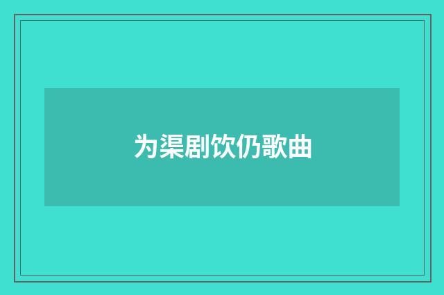 为渠剧饮仍歌曲
