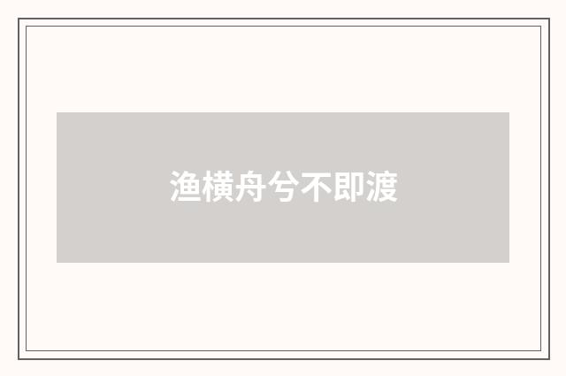 渔横舟兮不即渡