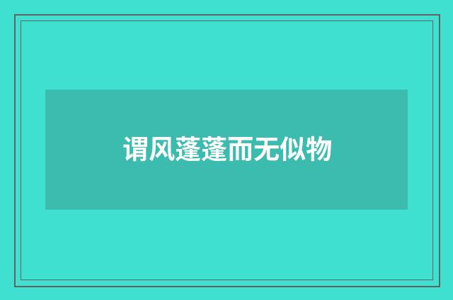 谓风蓬蓬而无似物