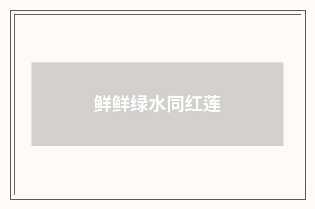 鲜鲜绿水同红莲