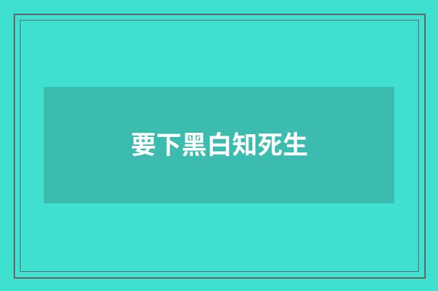 要下黑白知死生