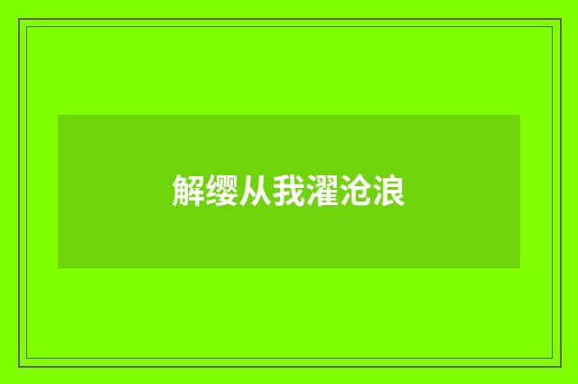 解缨从我濯沧浪