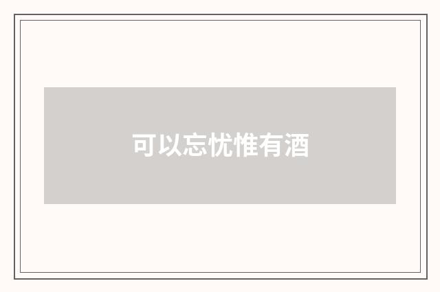 可以忘忧惟有酒