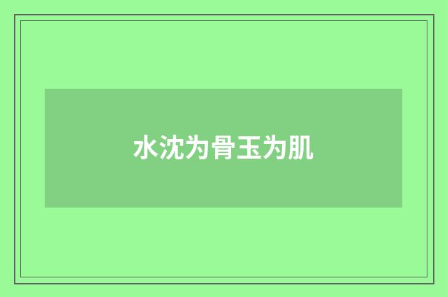 水沈为骨玉为肌