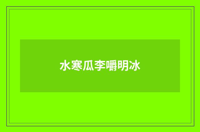 水寒瓜李嚼明冰