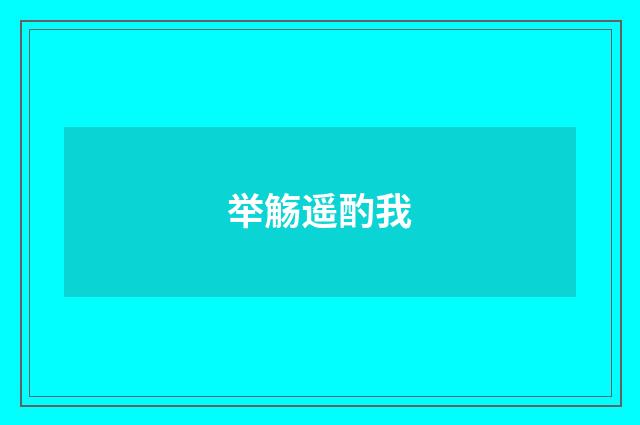 举觞遥酌我