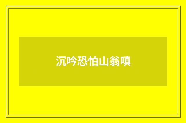 沉吟恐怕山翁嗔